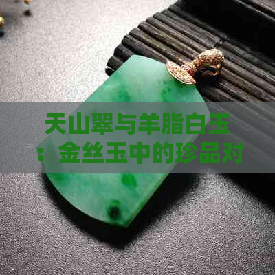 天山翠与羊脂白玉：金丝玉中的珍品对比分析