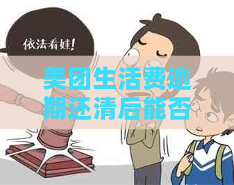 美团生活费逾期还清后能否再次借款？安全吗？还清后多久才能借款？