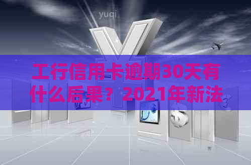 工行信用卡逾期30天有什么后果？2021年新法规解读及一天违约金是多少？