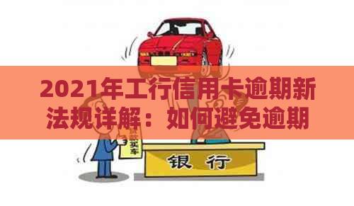 2021年工行信用卡逾期新法规详解：如何避免逾期、处理逾期账单及影响？