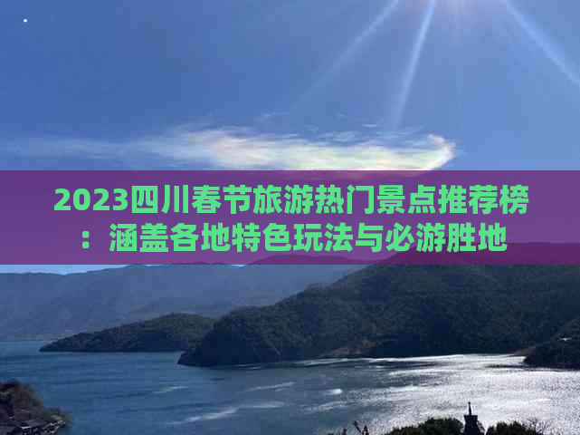 2023四川春节旅游热门景点推荐榜：涵盖各地特色玩法与必游胜地