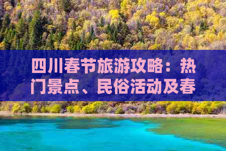 四川春节旅游攻略：热门景点、民俗活动及春节庆祝好去处全攻略