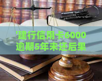 '建行信用卡6000逾期5年未还后果处理建议：利息、期还款等全解析'