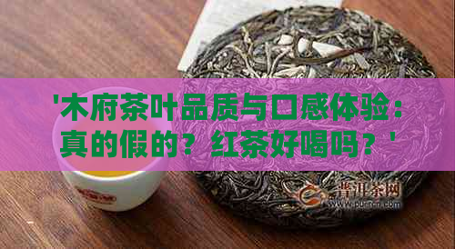 '木府茶叶品质与口感体验：真的假的？红茶好喝吗？'