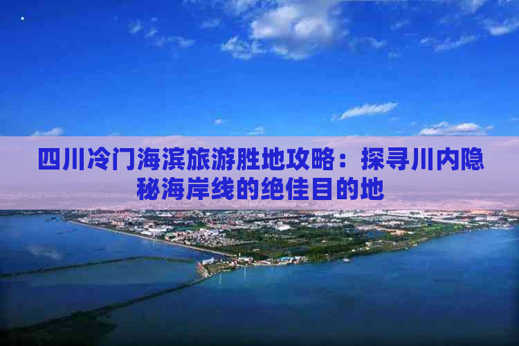 四川冷门海滨旅游胜地攻略：探寻川内隐秘海岸线的绝佳目的地