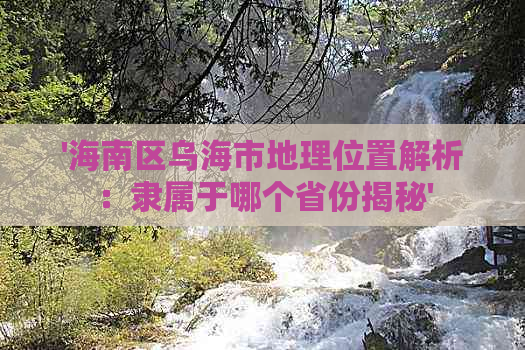 '海南区乌海市地理位置解析：隶属于哪个省份揭秘'