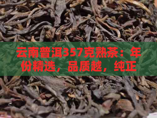 云南普洱357克熟茶：年份精选，品质越，纯正景迈风味展现