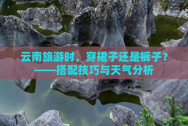 云南旅游时，穿裙子还是裤子？——搭配技巧与天气分析