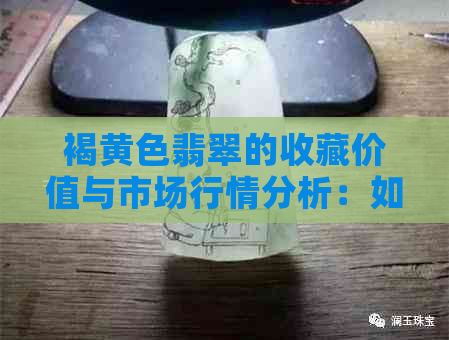 褐黄色翡翠的收藏价值与市场行情分析：如何判断其真伪与价格？