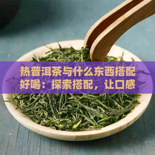 热普洱茶与什么东西搭配好喝：探索搭配，让口感更出众