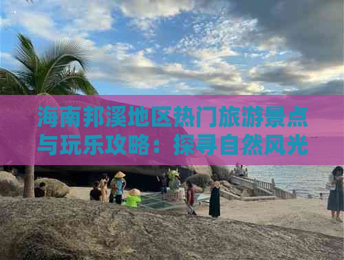 海南邦溪地区热门旅游景点与玩乐攻略：探寻自然风光与人文景观