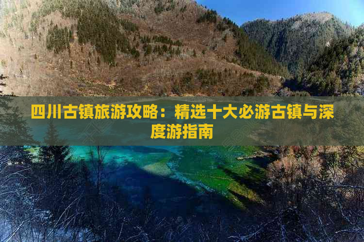 四川古镇旅游攻略：精选十大必游古镇与深度游指南