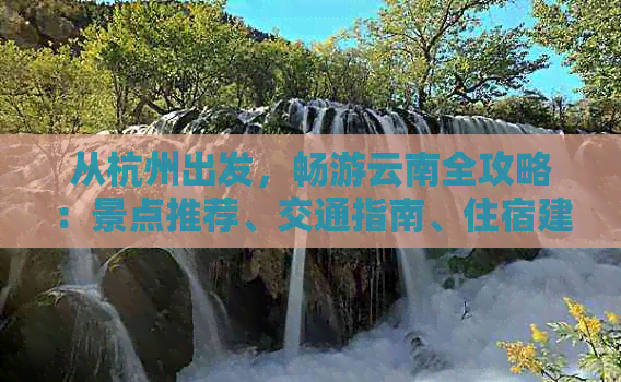 从杭州出发，畅游云南全攻略：景点推荐、交通指南、住宿建议一应俱全！