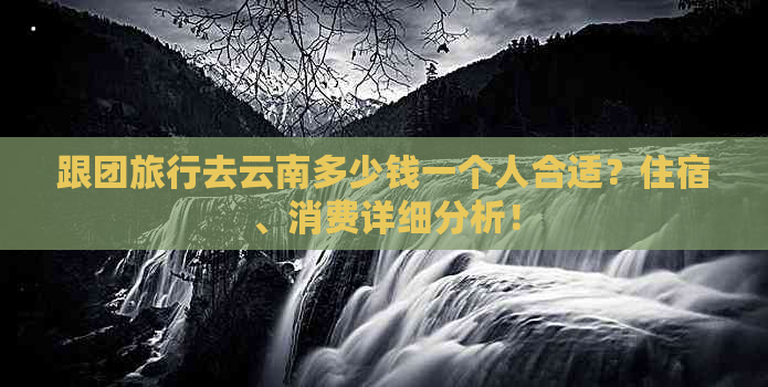 跟团旅行去云南多少钱一个人合适？住宿、消费详细分析！