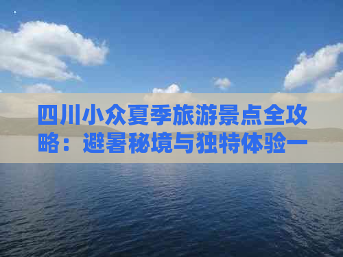 四川小众夏季旅游景点全攻略：避暑秘境与独特体验一览