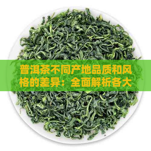 普洱茶不同产地品质和风格的差异：全面解析各大茶区的特色与优劣