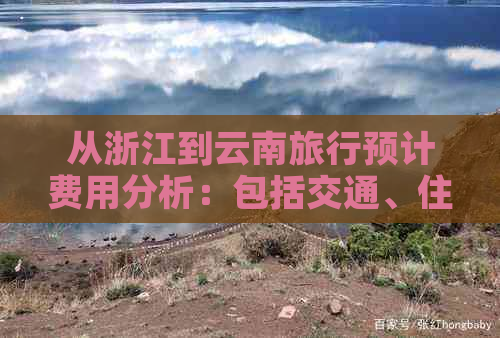 从浙江到云南旅行预计费用分析：包括交通、住宿、餐饮等各方面开支