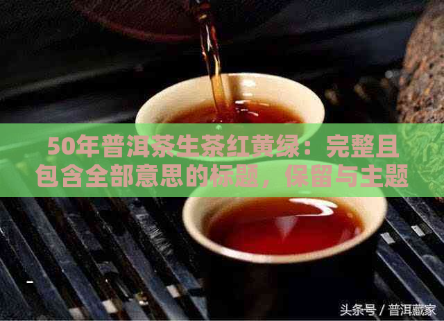 50年普洱茶生茶红黄绿：完整且包含全部意思的标题，保留与主题相关的内容