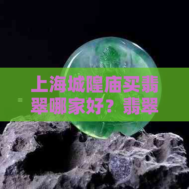 上海城隍庙买翡翠哪家好？翡翠市场地址与推荐一览