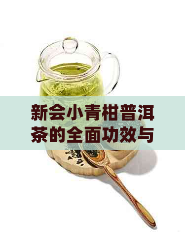 新会小青柑普洱茶的全面功效与作用解析：从健到美容的多重益处