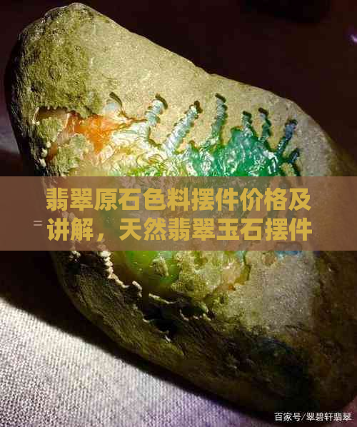 翡翠原石色料摆件价格及讲解，天然翡翠玉石摆件选购指南