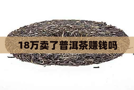 18万卖了普洱茶赚钱吗