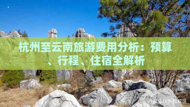 杭州至云南旅游费用分析：预算、行程、住宿全解析