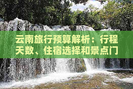 云南旅行预算解析：行程天数、住宿选择和景点门票等费用全解析！