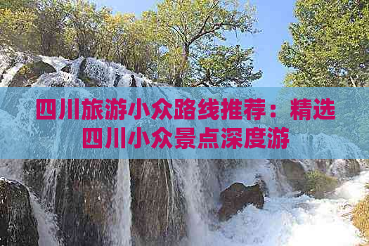 四川旅游小众路线推荐：精选四川小众景点深度游