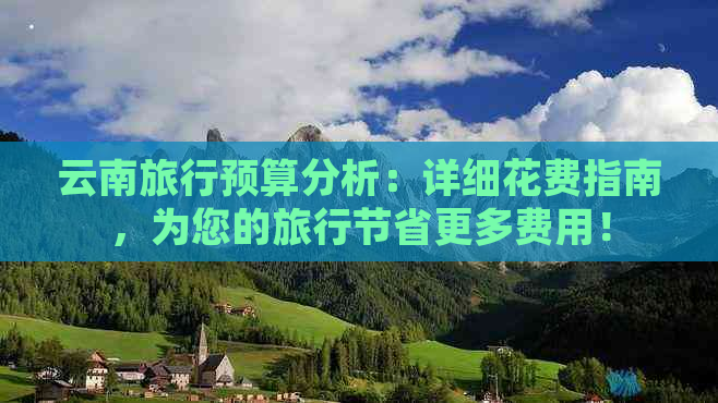 云南旅行预算分析：详细花费指南，为您的旅行节省更多费用！