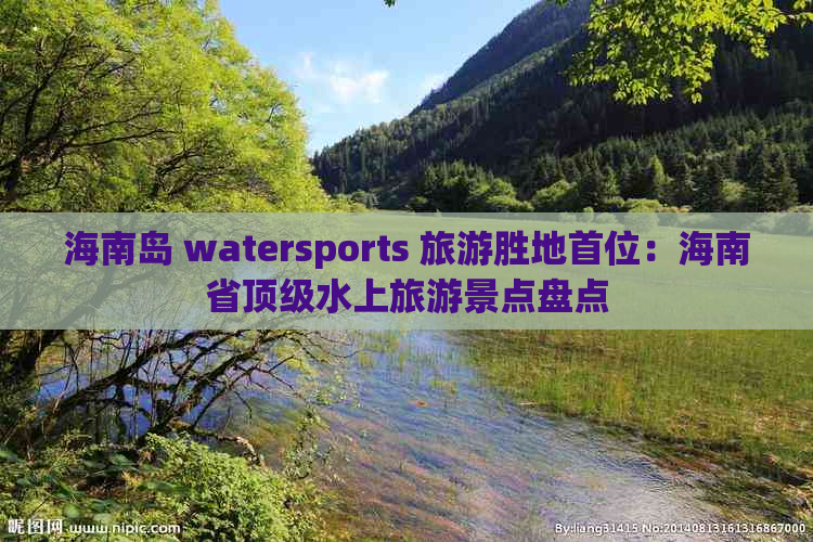 海南岛 watersports 旅游胜地首位：海南省顶级水上旅游景点盘点