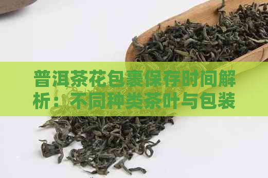 普洱茶花包裹保存时间解析：不同种类茶叶与包装方式的影响因素有哪些？