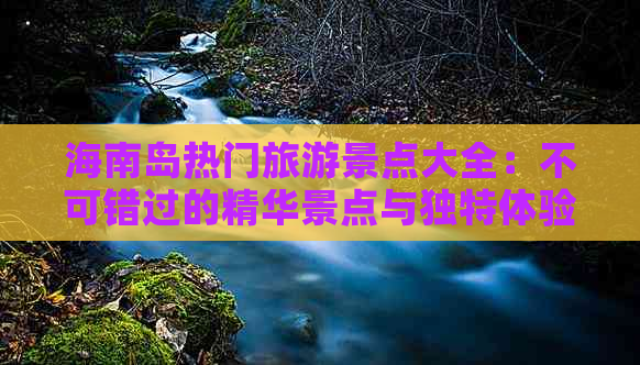 海南岛热门旅游景点大全：不可错过的精华景点与独特体验指南