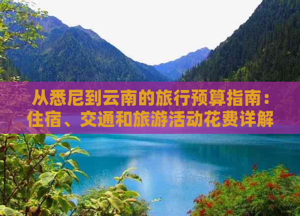 从悉尼到云南的旅行预算指南：住宿、交通和旅游活动花费详解