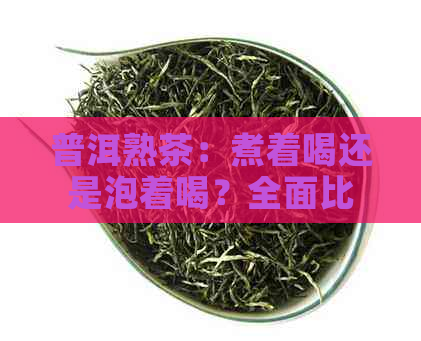 普洱熟茶：煮着喝还是泡着喝？全面比较两种饮用方式的优缺点