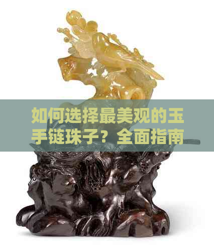 如何选择最美观的玉手链珠子？全面指南解答您的疑虑