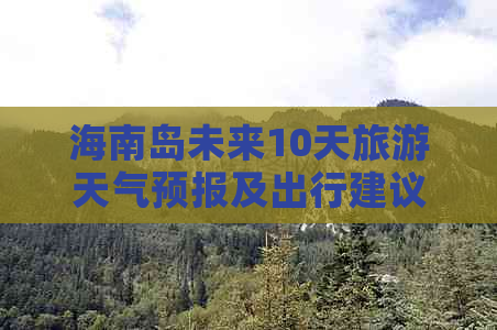 海南岛未来10天旅游天气预报及出行建议：涵盖气温、降水、风力全解析