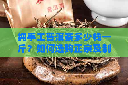 纯手工普洱茶多少钱一斤？如何选购正宗及制作过程解析