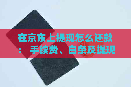 在京东上提现怎么还款： 手续费、白条及提现钱的归还全解析