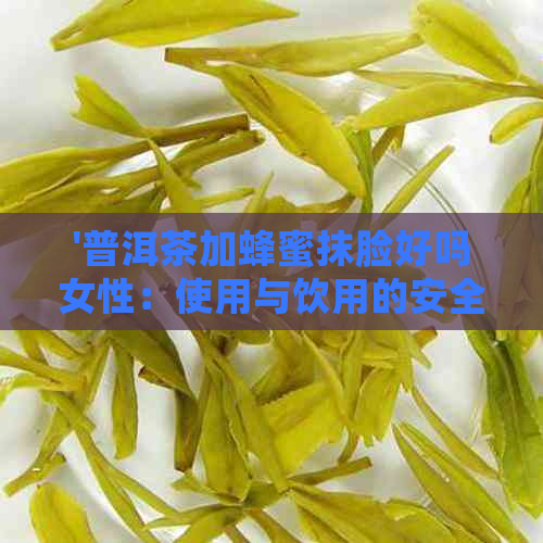 '普洱茶加蜂蜜抹脸好吗女性：使用与饮用的安全性分析'