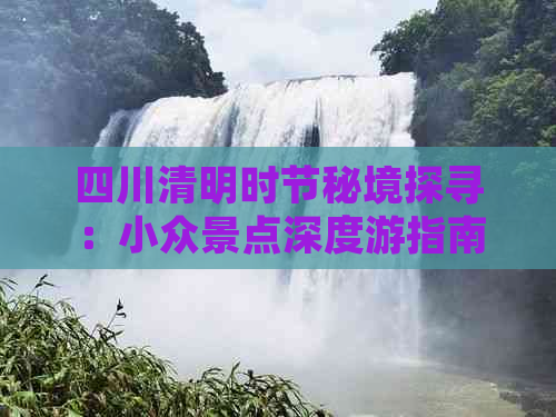 四川清明时节秘境探寻：小众景点深度游指南