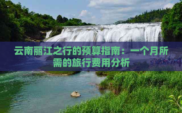 云南丽江之行的预算指南：一个月所需的旅行费用分析