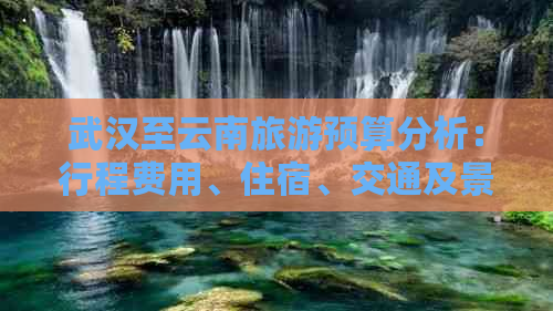 武汉至云南旅游预算分析：行程费用、住宿、交通及景点门票全解析