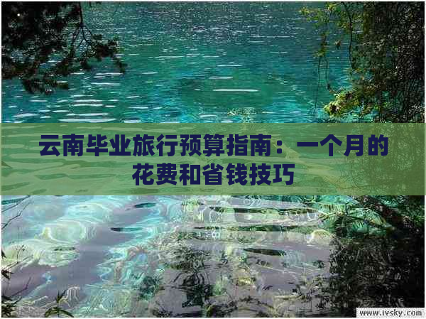 云南毕业旅行预算指南：一个月的花费和省钱技巧