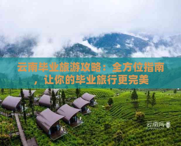 云南毕业旅游攻略：全方位指南，让你的毕业旅行更完美