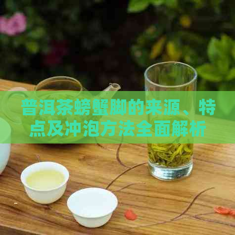 普洱茶螃蟹脚的来源、特点及冲泡方法全面解析，让你了解这种独特茶叶的一切