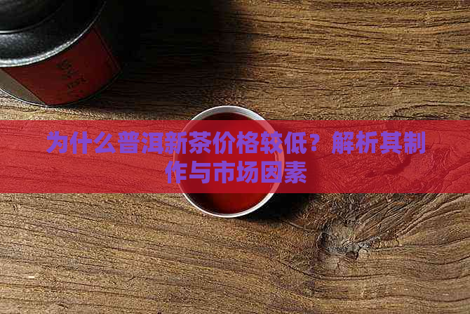 为什么普洱新茶价格较低？解析其制作与市场因素