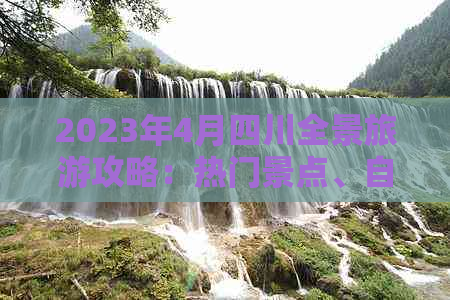 2023年4月四川全景旅游攻略：热门景点、自驾路线与特色住宿一网打尽