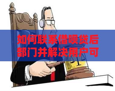 如何联系借呗贷后部门并解决用户可能遇到的问题