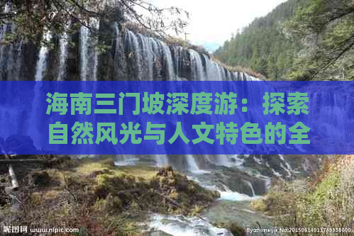 海南三门坡深度游：探索自然风光与人文特色的全方位旅游指南